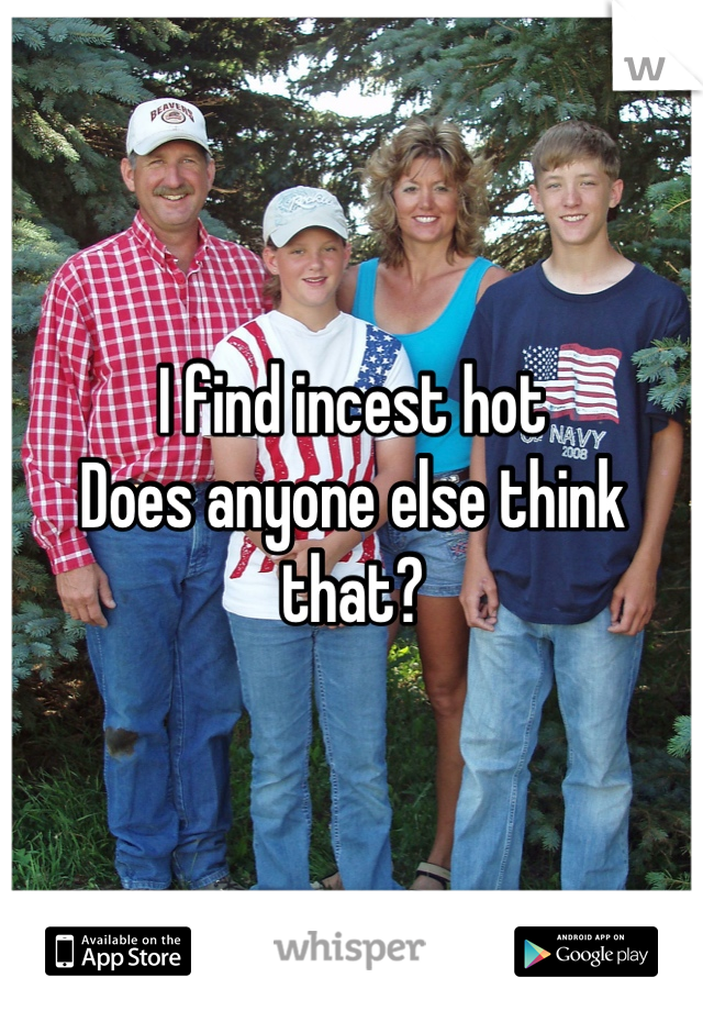 I find incest hot
Does anyone else think that?
