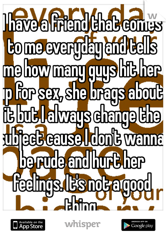 I have a friend that comes to me everyday and tells me how many guys hit her up for sex, she brags about it but I always change the subject cause I don't wanna be rude and hurt her feelings. It's not a good thing.