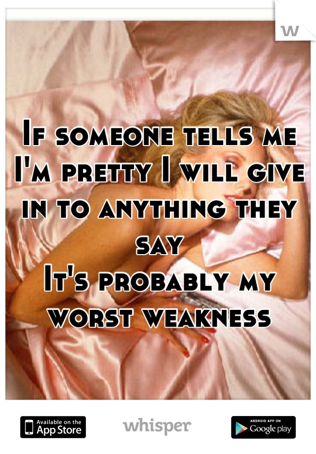 If someone tells me I'm pretty I will give in to anything they say
It's probably my worst weakness