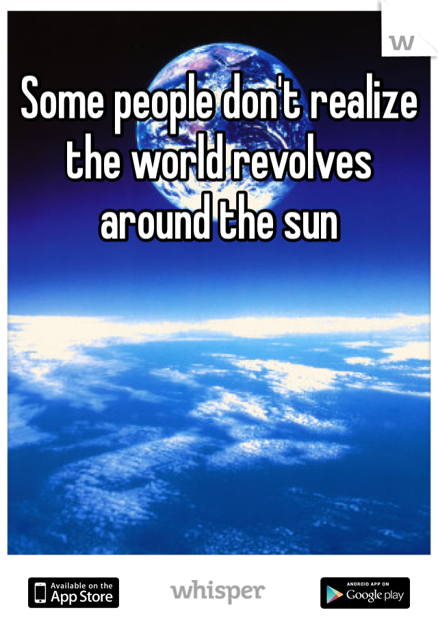 Some people don't realize the world revolves around the sun 