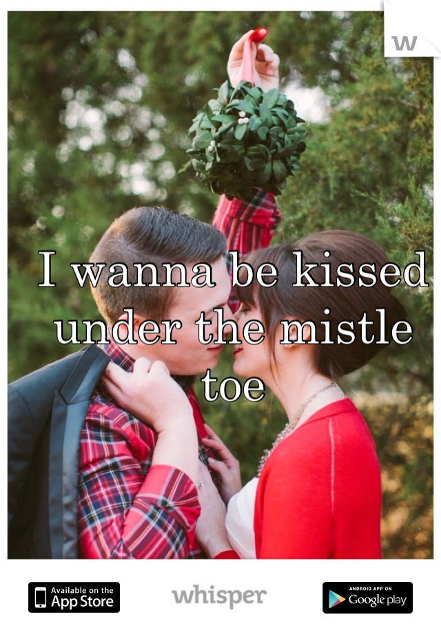 I wanna be kissed under the mistle toe
