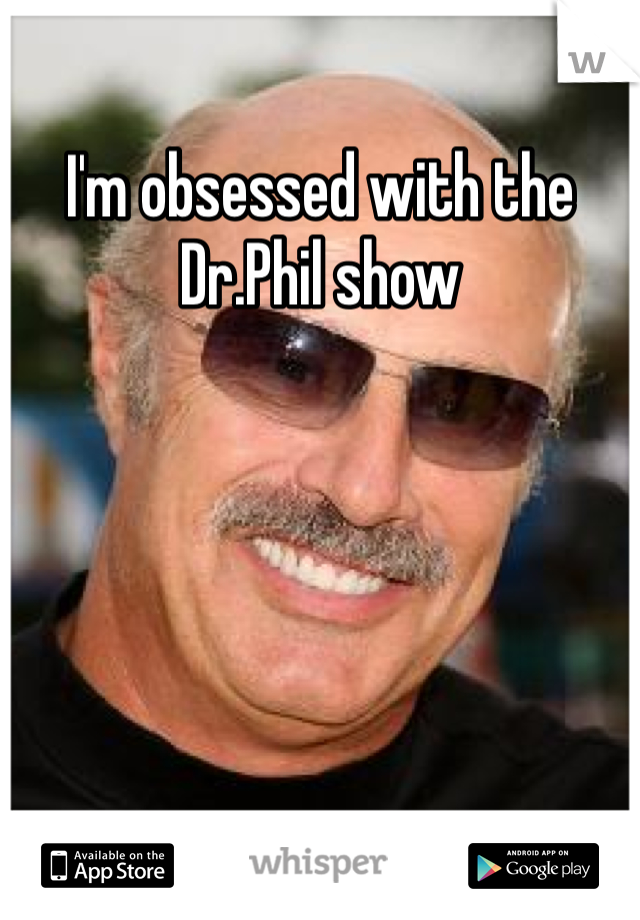 I'm obsessed with the Dr.Phil show