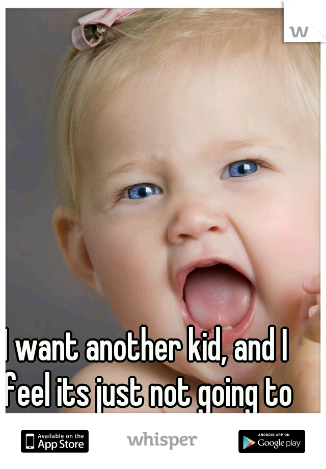 I want another kid, and I feel its just not going to happen. 