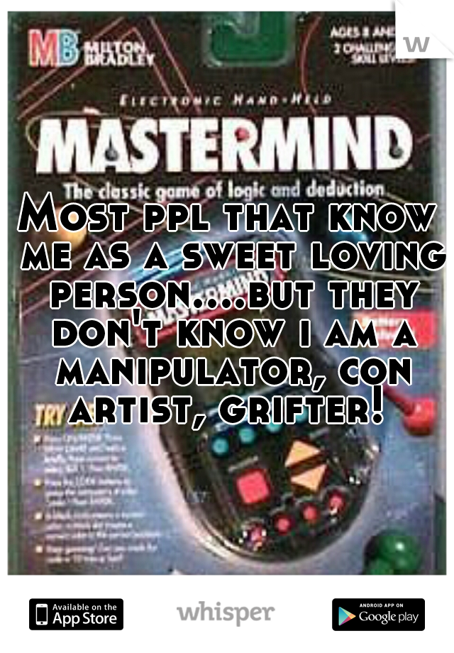 Most ppl that know me as a sweet loving person....but they don't know i am a manipulator, con artist, grifter! 