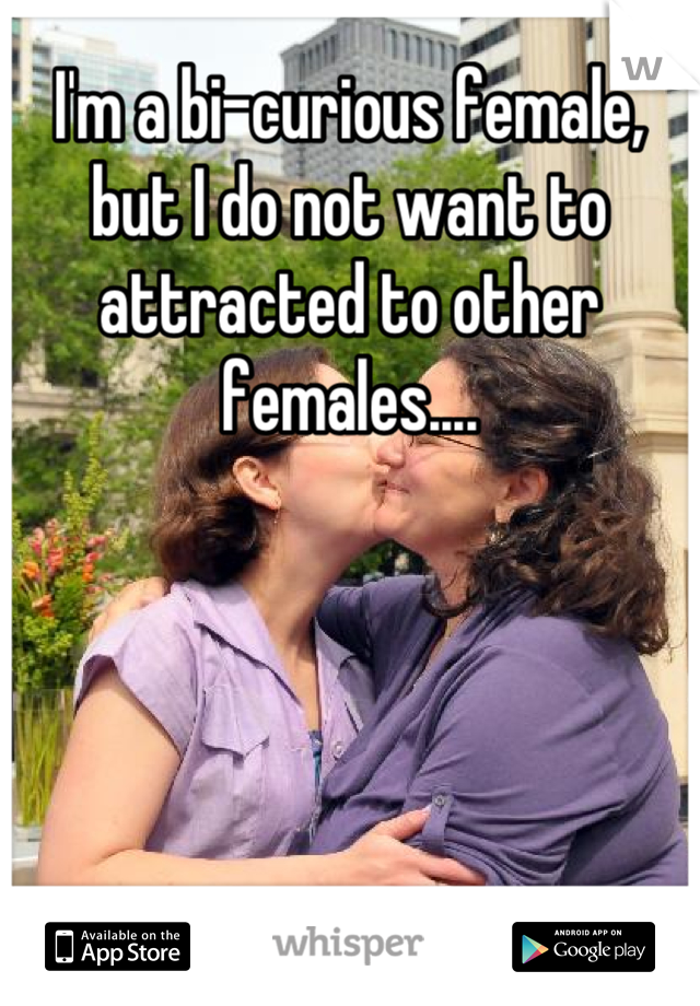 I'm a bi-curious female, but I do not want to attracted to other females....