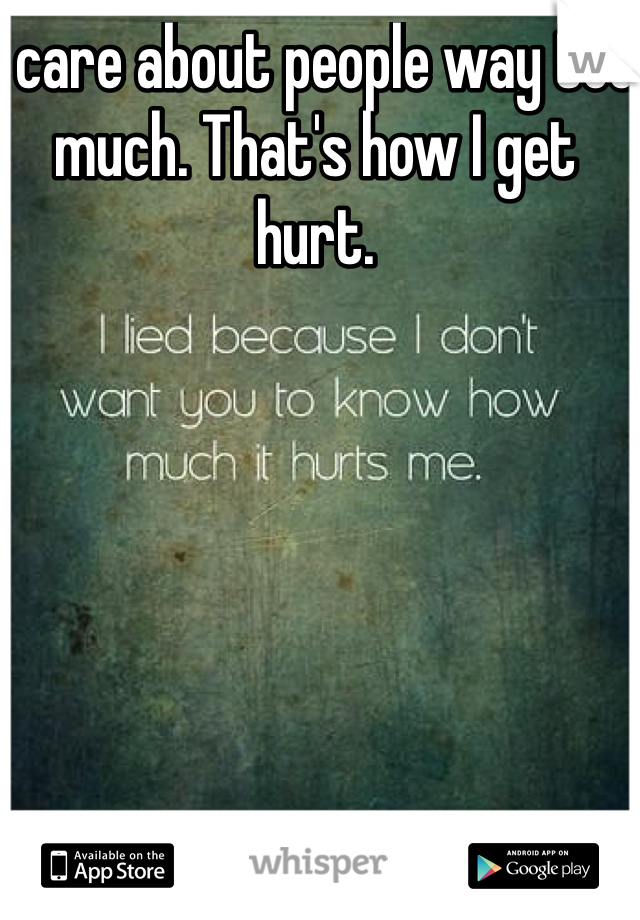 I care about people way too much. That's how I get hurt.