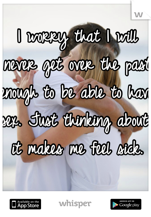 I worry that I will never get over the past enough to be able to have sex. Just thinking about it makes me feel sick. 