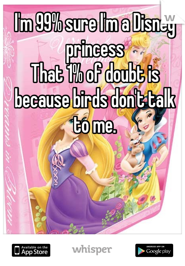 I'm 99% sure I'm a Disney princess 
That 1% of doubt is because birds don't talk to me. 