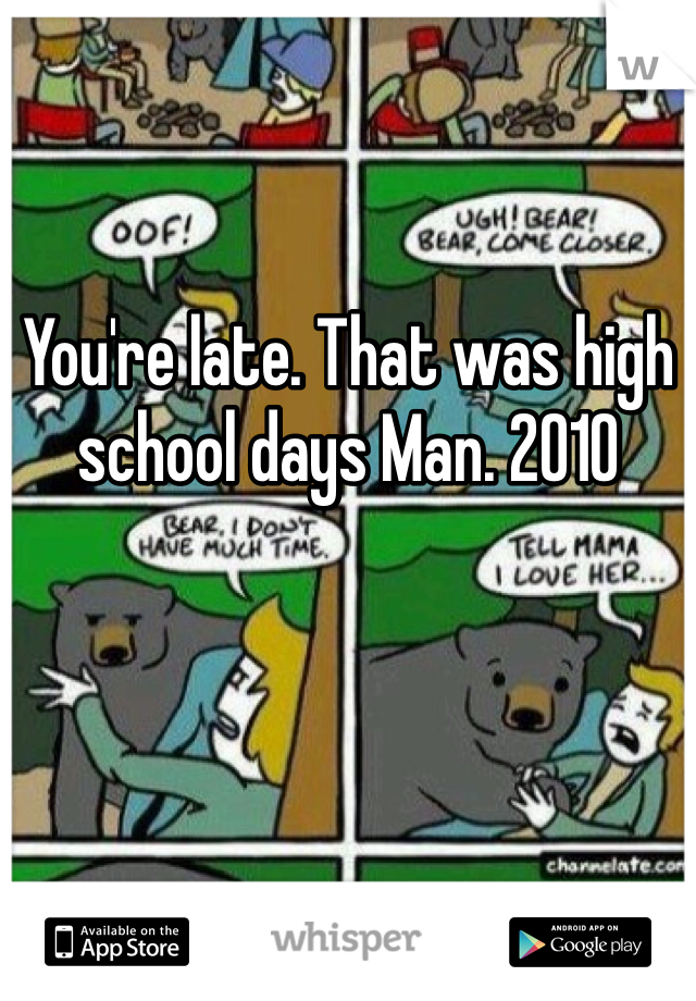 You're late. That was high school days Man. 2010