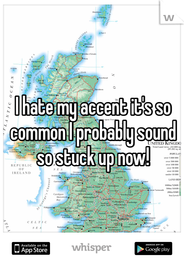 I hate my accent it's so common I probably sound so stuck up now!