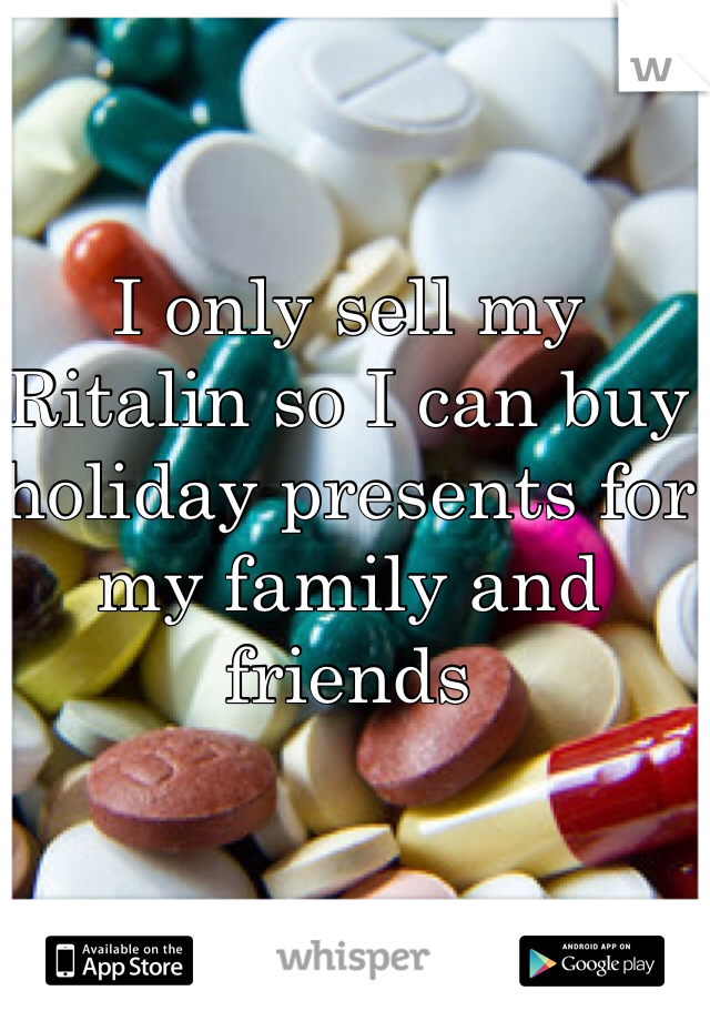 I only sell my Ritalin so I can buy holiday presents for my family and friends 
