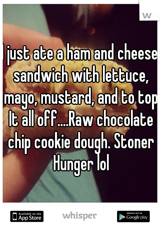 I just ate a ham and cheese sandwich with lettuce, mayo, mustard, and to top It all off....Raw chocolate chip cookie dough. Stoner Hunger lol