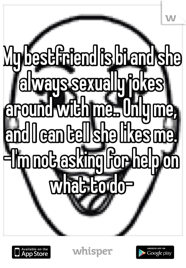 My bestfriend is bi and she always sexually jokes around with me.. Only me, and I can tell she likes me. 
-I'm not asking for help on what to do-