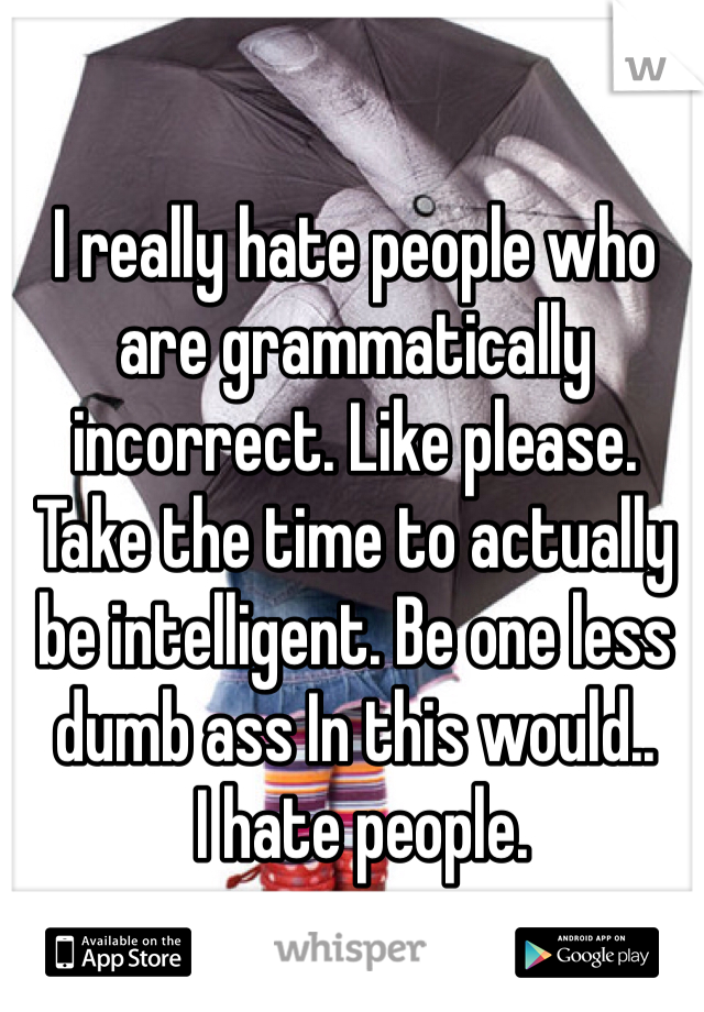 I really hate people who are grammatically incorrect. Like please. Take the time to actually be intelligent. Be one less dumb ass In this would.. 
 I hate people. 