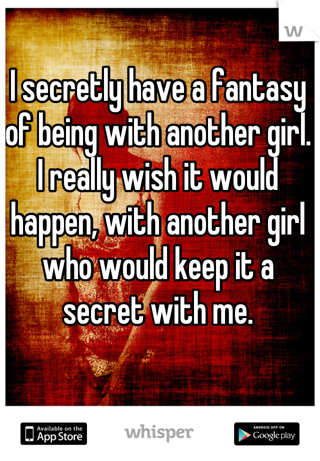I secretly have a fantasy of being with another girl. 
I really wish it would happen, with another girl who would keep it a secret with me.