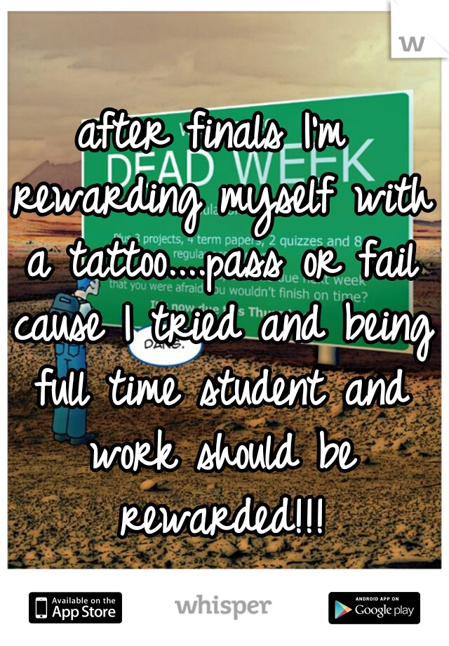after finals I'm rewarding myself with a tattoo....pass or fail cause I tried and being full time student and work should be rewarded!!!