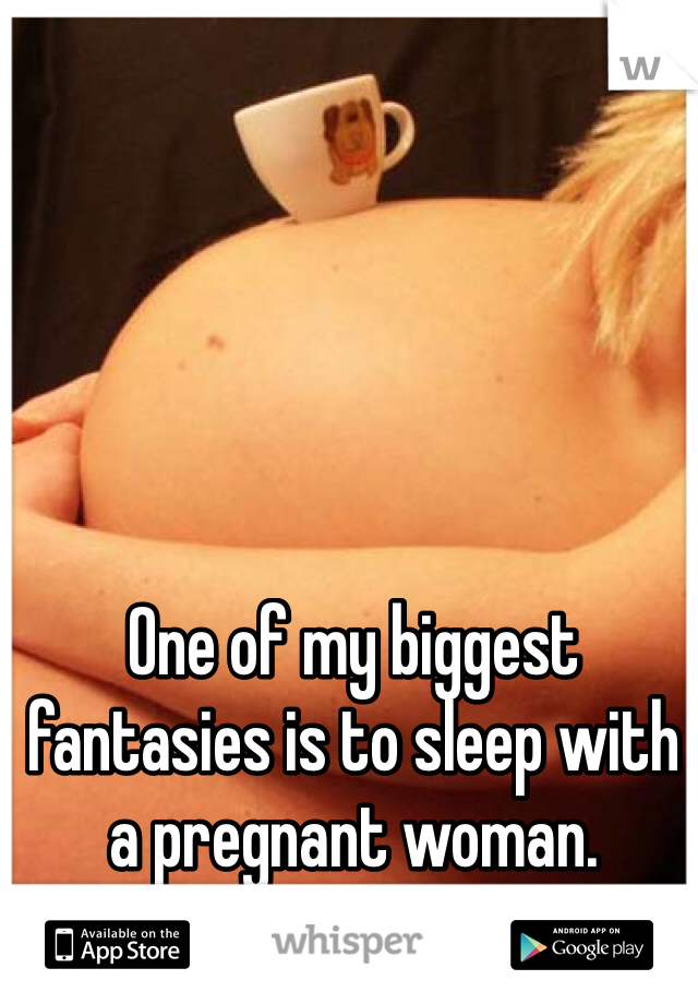 One of my biggest fantasies is to sleep with a pregnant woman. 