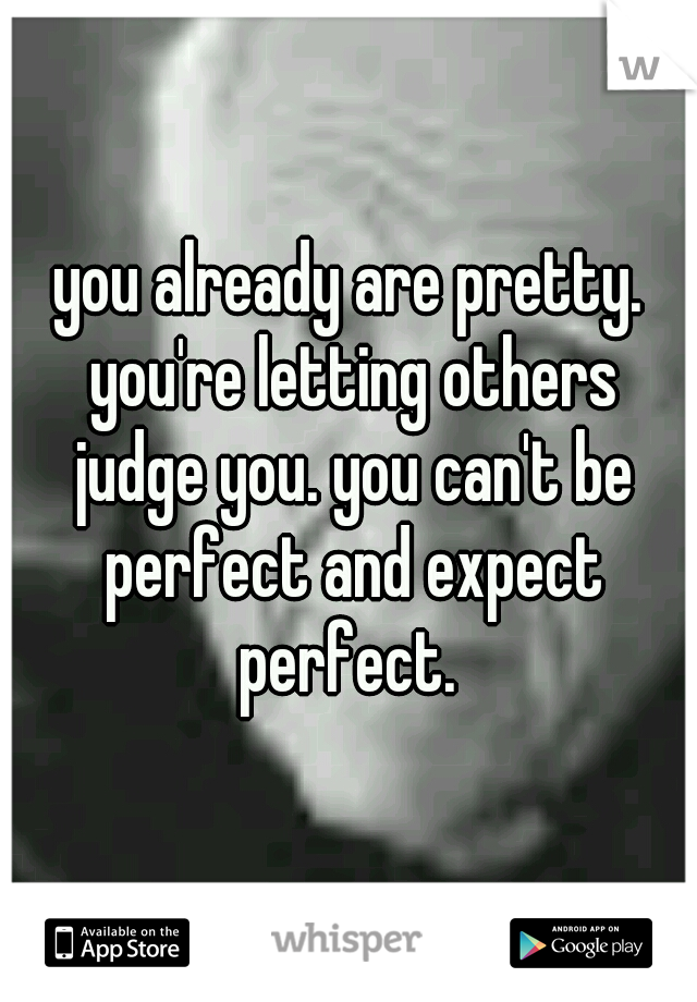 you already are pretty. you're letting others judge you. you can't be perfect and expect perfect. 