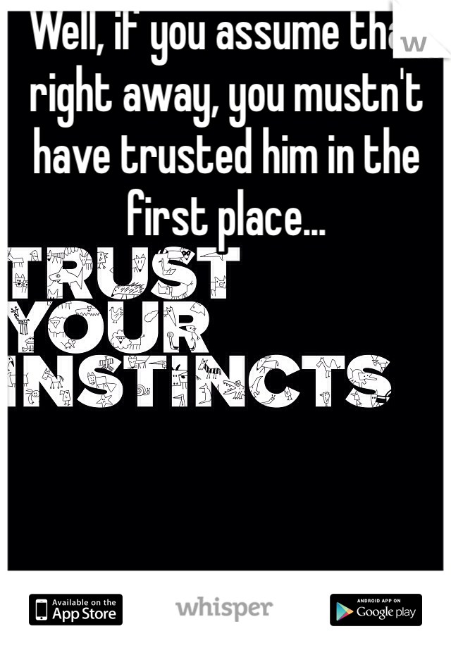 Well, if you assume that right away, you mustn't have trusted him in the first place...