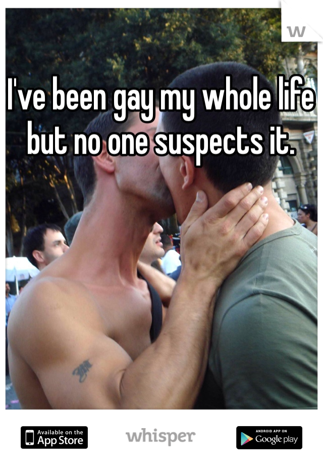 I've been gay my whole life but no one suspects it. 