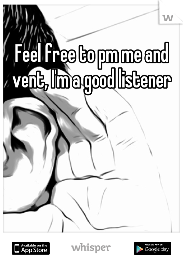 Feel free to pm me and vent, I'm a good listener