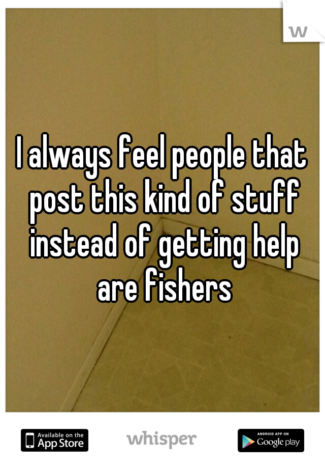 I always feel people that post this kind of stuff instead of getting help are fishers