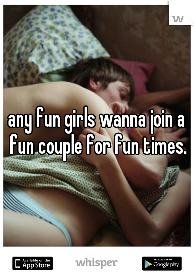 any fun girls wanna join a fun couple for fun times.