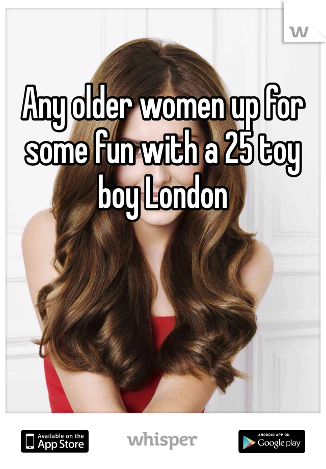 Any older women up for some fun with a 25 toy boy London 