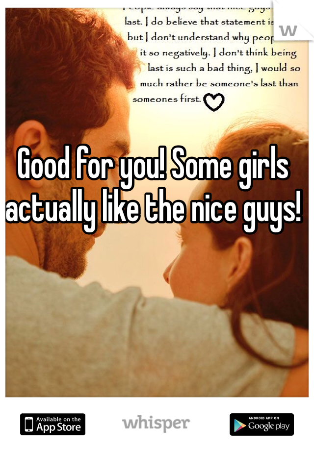 Good for you! Some girls actually like the nice guys!