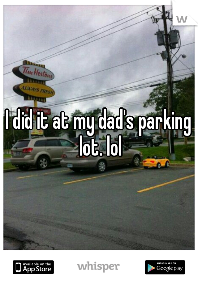 I did it at my dad's parking lot. lol