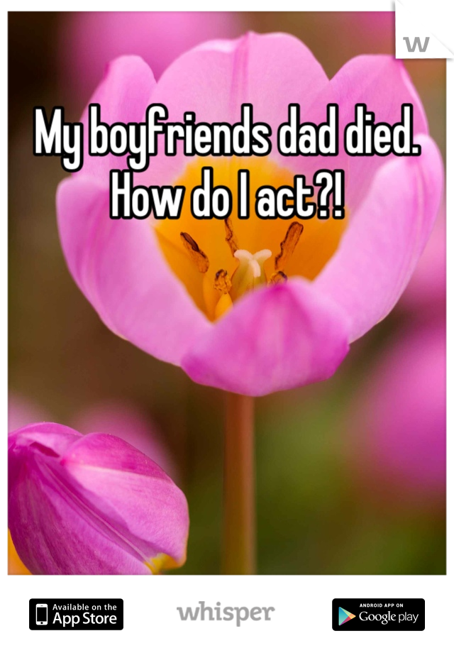 My boyfriends dad died. How do I act?!