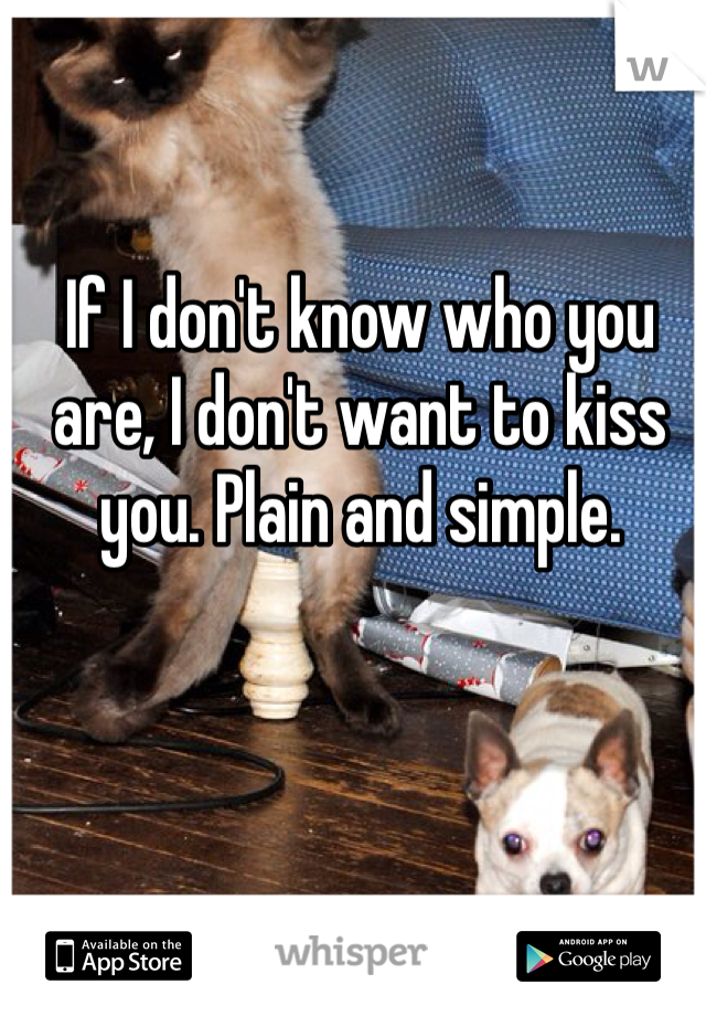 If I don't know who you are, I don't want to kiss you. Plain and simple.