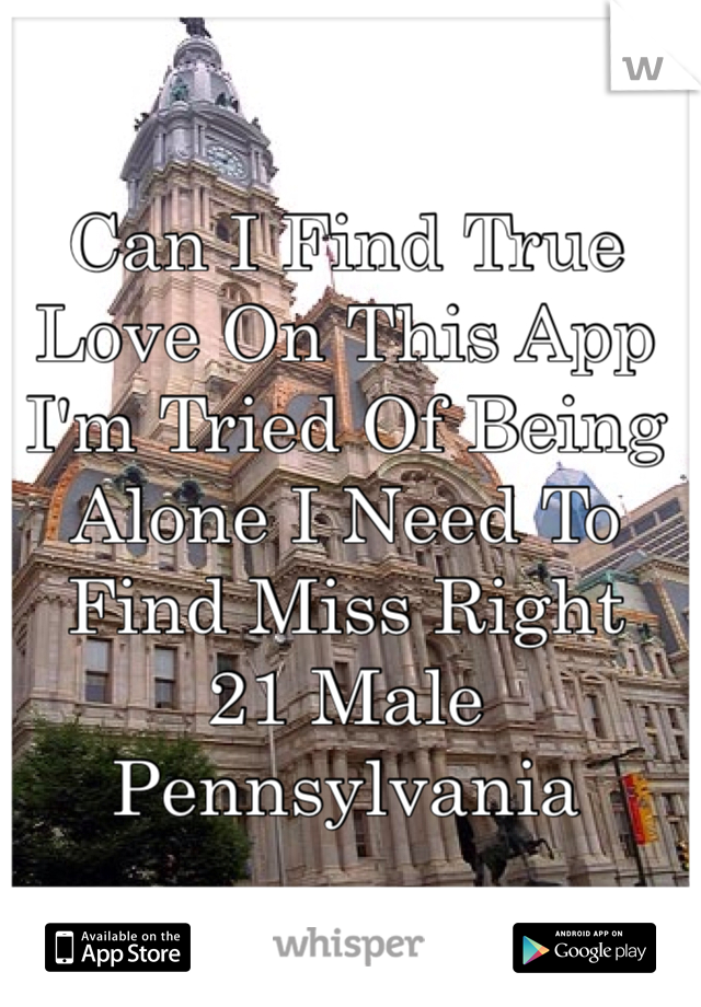 Can I Find True Love On This App 
I'm Tried Of Being Alone I Need To Find Miss Right 
21 Male Pennsylvania 