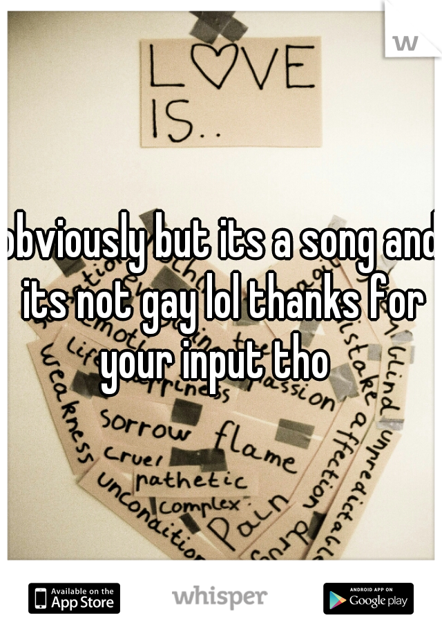 obviously but its a song and its not gay lol thanks for your input tho  