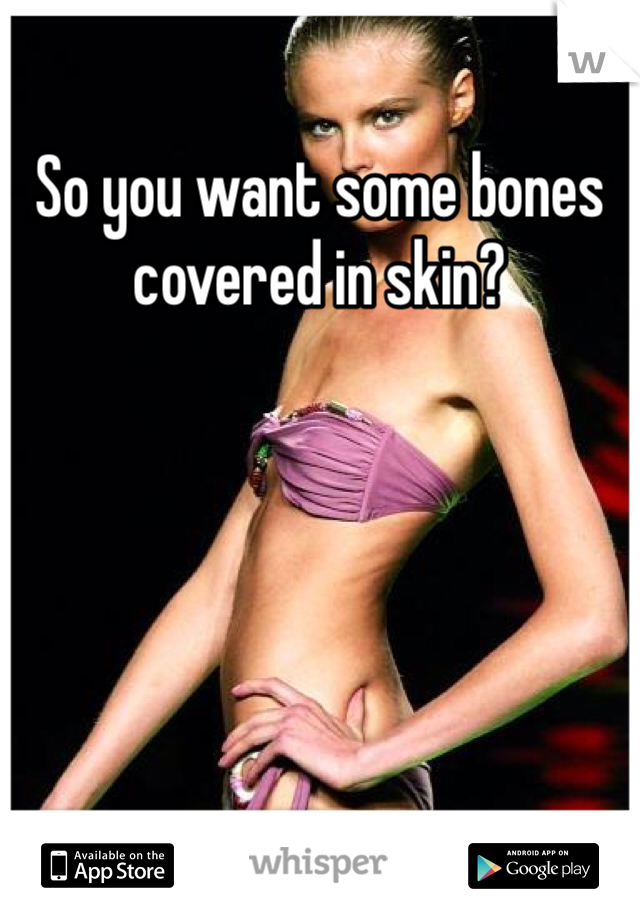 So you want some bones covered in skin? 