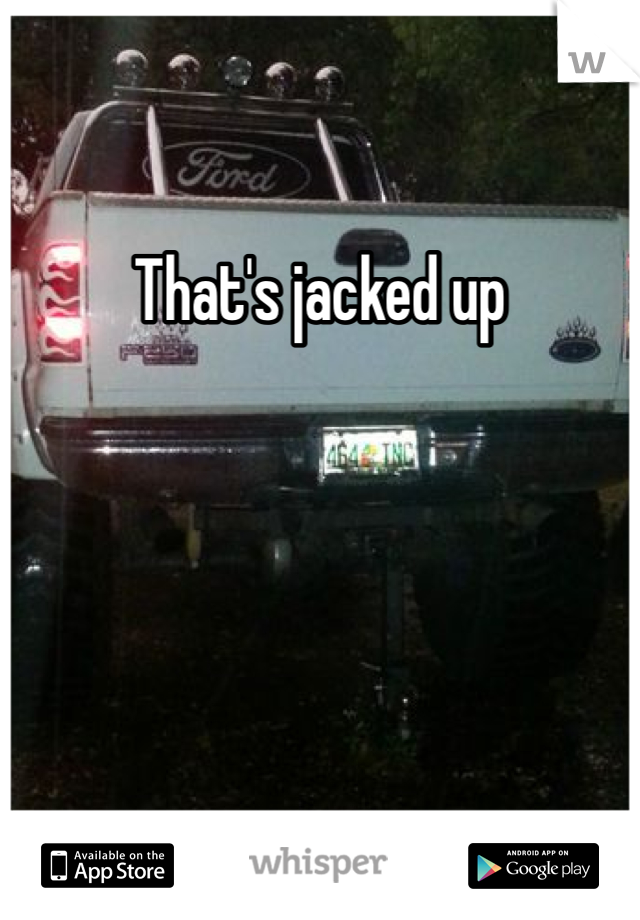 That's jacked up