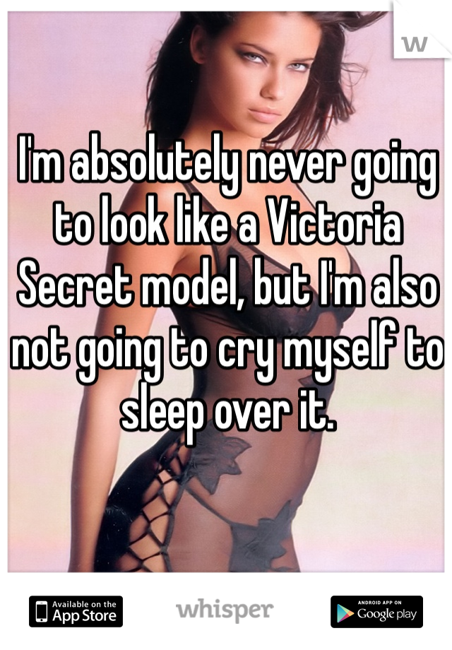 I'm absolutely never going to look like a Victoria Secret model, but I'm also not going to cry myself to sleep over it. 