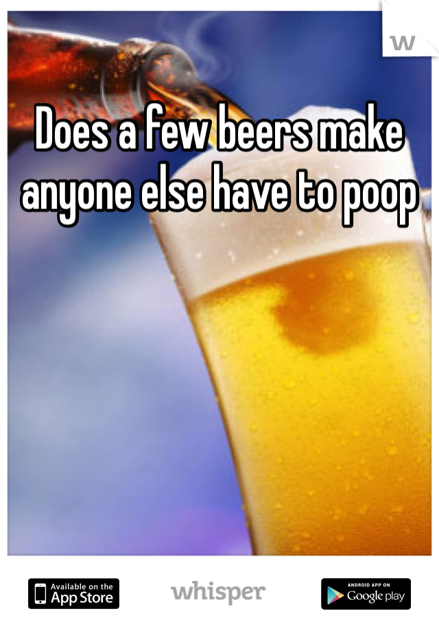 Does a few beers make anyone else have to poop