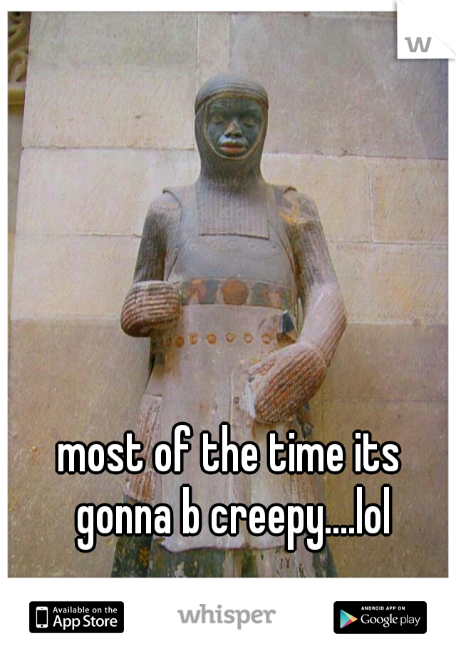 most of the time its gonna b creepy....lol