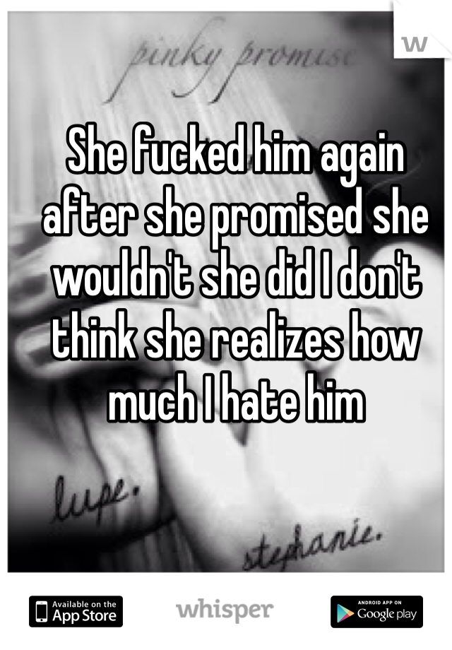 She fucked him again after she promised she wouldn't she did I don't think she realizes how much I hate him