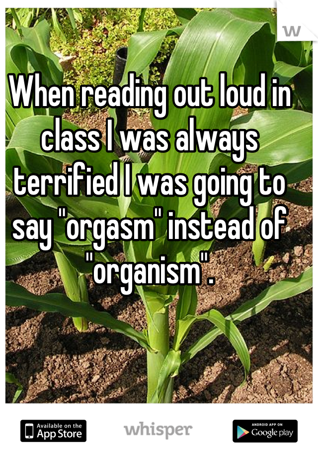 When reading out loud in class I was always terrified I was going to say "orgasm" instead of "organism".