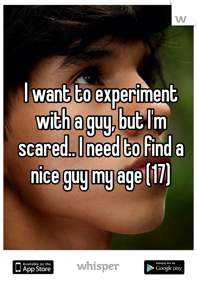 I want to experiment with a guy, but I'm scared.. I need to find a nice guy my age (17)