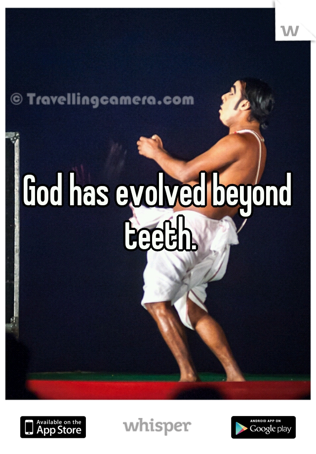 God has evolved beyond teeth.