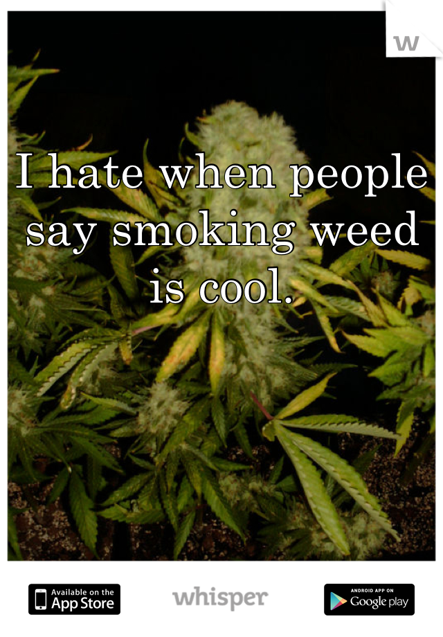 I hate when people say smoking weed is cool.