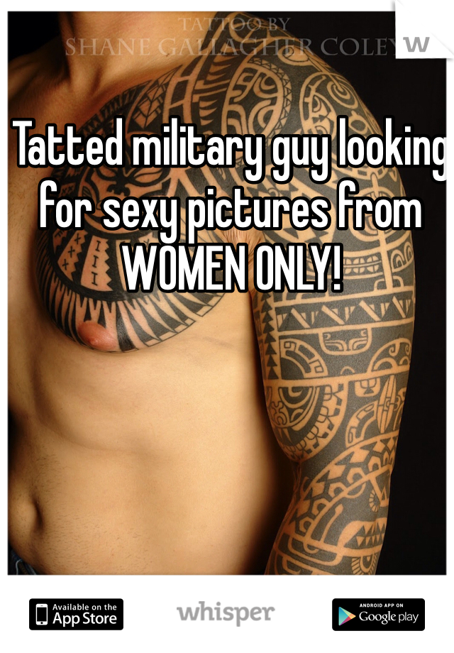 Tatted military guy looking for sexy pictures from WOMEN ONLY!
