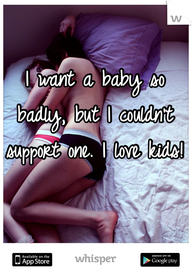 I want a baby so badly, but I couldn't support one. I love kids!