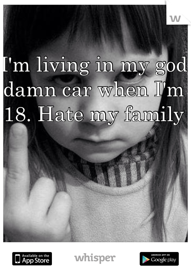 I'm living in my god damn car when I'm 18. Hate my family