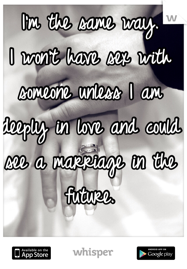 I'm the same way. 
I won't have sex with 
someone unless I am 
deeply in love and could 
see a marriage in the future. 