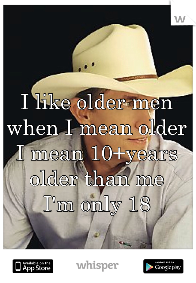 I like older men 
when I mean older 
I mean 10+years older than me 
I'm only 18