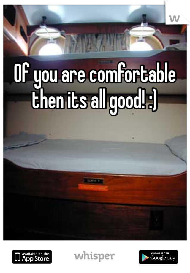 Of you are comfortable then its all good! :)